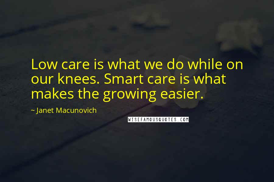 Janet Macunovich Quotes: Low care is what we do while on our knees. Smart care is what makes the growing easier.