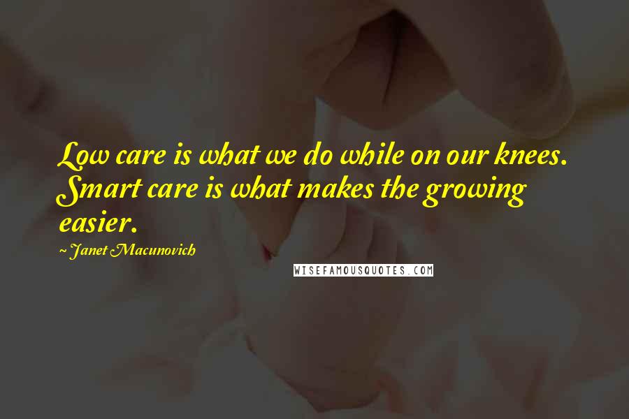 Janet Macunovich Quotes: Low care is what we do while on our knees. Smart care is what makes the growing easier.
