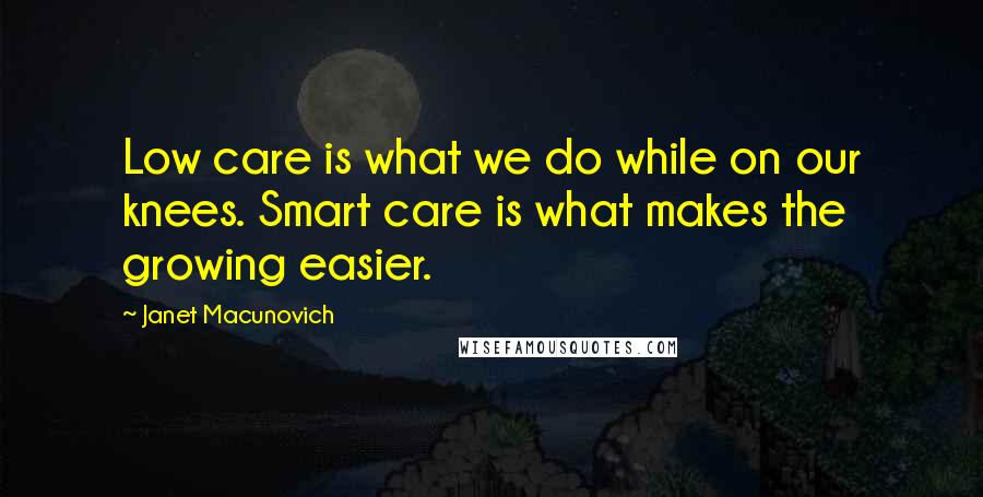 Janet Macunovich Quotes: Low care is what we do while on our knees. Smart care is what makes the growing easier.