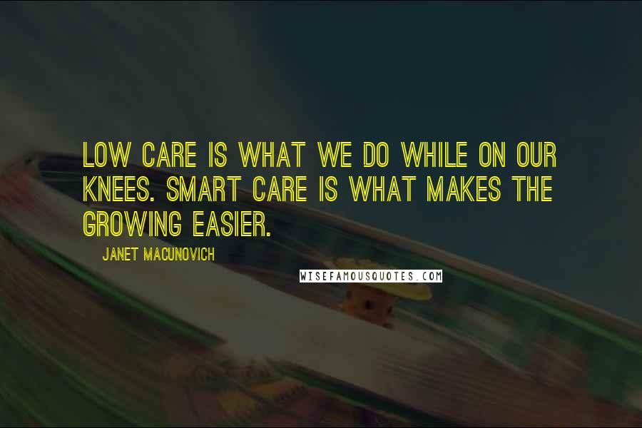 Janet Macunovich Quotes: Low care is what we do while on our knees. Smart care is what makes the growing easier.