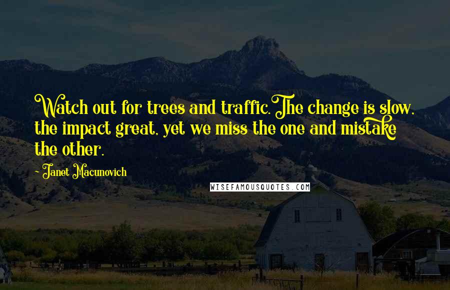 Janet Macunovich Quotes: Watch out for trees and traffic.The change is slow, the impact great, yet we miss the one and mistake the other.