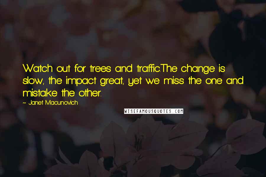 Janet Macunovich Quotes: Watch out for trees and traffic.The change is slow, the impact great, yet we miss the one and mistake the other.