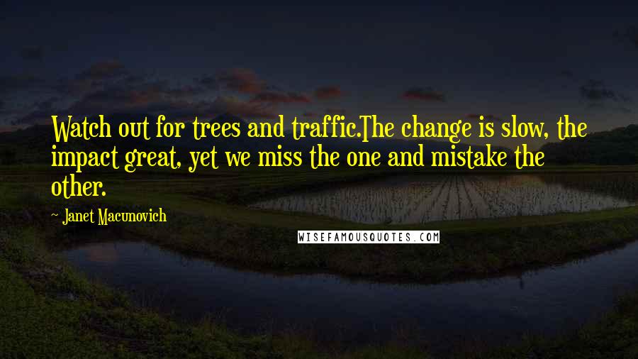 Janet Macunovich Quotes: Watch out for trees and traffic.The change is slow, the impact great, yet we miss the one and mistake the other.