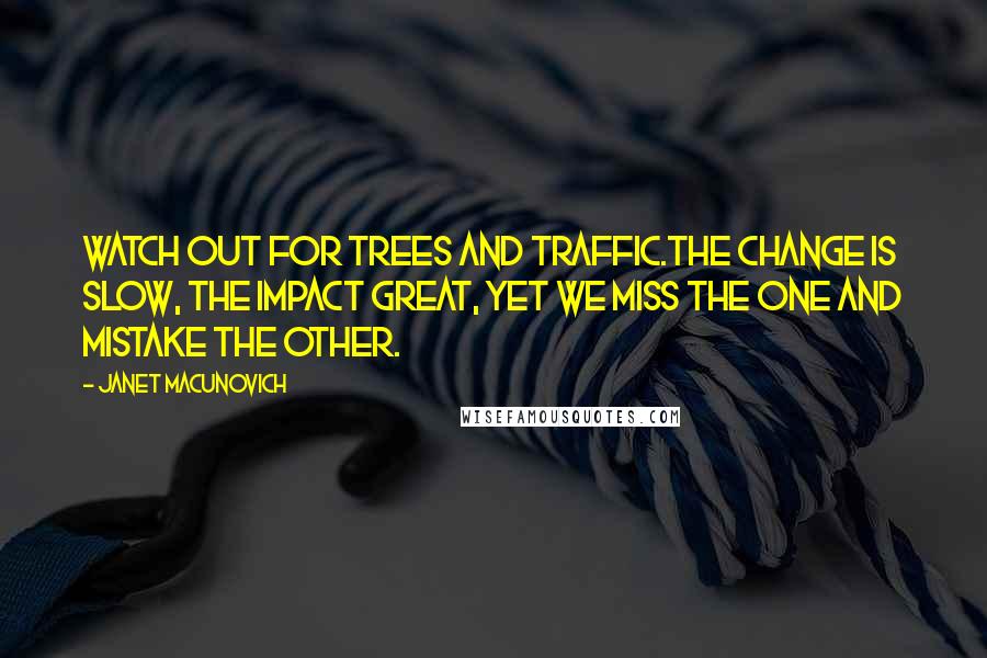 Janet Macunovich Quotes: Watch out for trees and traffic.The change is slow, the impact great, yet we miss the one and mistake the other.