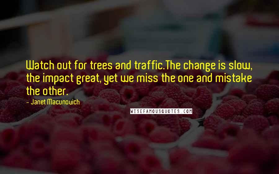 Janet Macunovich Quotes: Watch out for trees and traffic.The change is slow, the impact great, yet we miss the one and mistake the other.