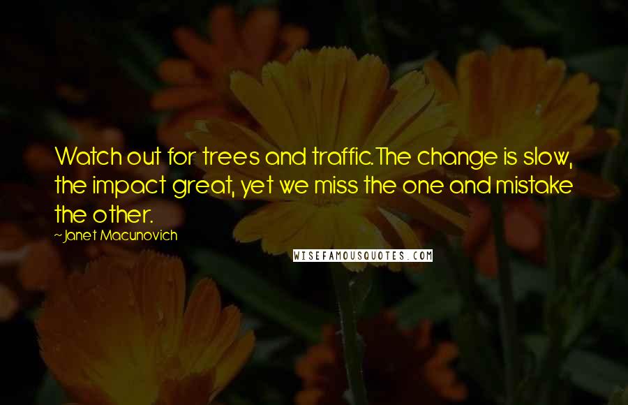 Janet Macunovich Quotes: Watch out for trees and traffic.The change is slow, the impact great, yet we miss the one and mistake the other.