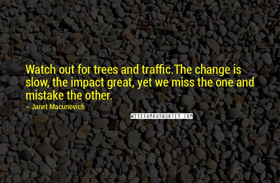 Janet Macunovich Quotes: Watch out for trees and traffic.The change is slow, the impact great, yet we miss the one and mistake the other.