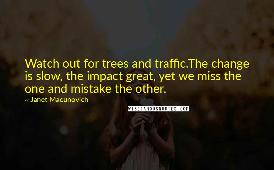 Janet Macunovich Quotes: Watch out for trees and traffic.The change is slow, the impact great, yet we miss the one and mistake the other.