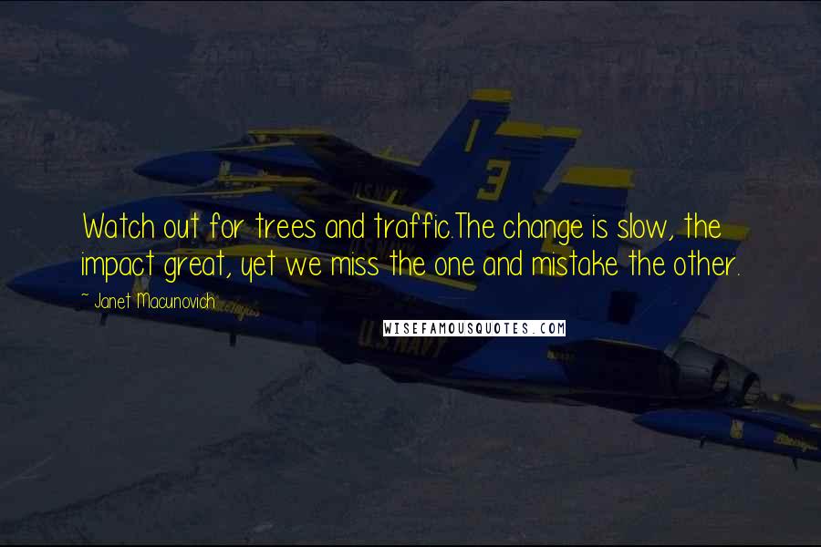 Janet Macunovich Quotes: Watch out for trees and traffic.The change is slow, the impact great, yet we miss the one and mistake the other.