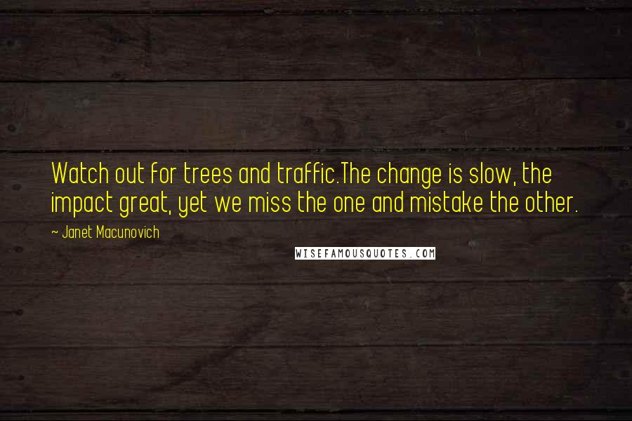 Janet Macunovich Quotes: Watch out for trees and traffic.The change is slow, the impact great, yet we miss the one and mistake the other.