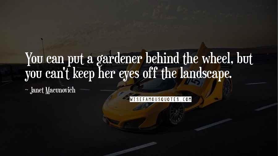 Janet Macunovich Quotes: You can put a gardener behind the wheel, but you can't keep her eyes off the landscape.