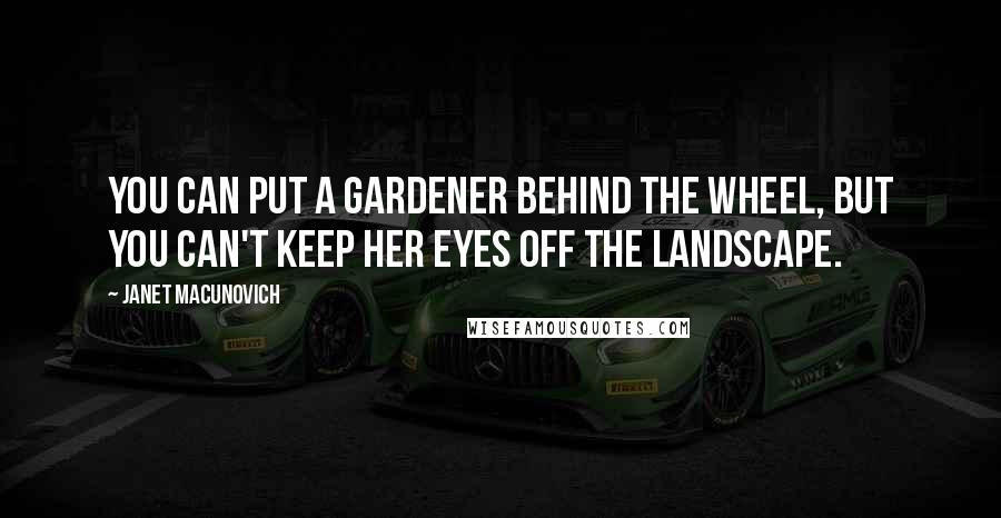 Janet Macunovich Quotes: You can put a gardener behind the wheel, but you can't keep her eyes off the landscape.