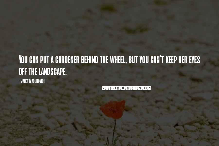 Janet Macunovich Quotes: You can put a gardener behind the wheel, but you can't keep her eyes off the landscape.