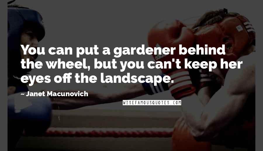 Janet Macunovich Quotes: You can put a gardener behind the wheel, but you can't keep her eyes off the landscape.