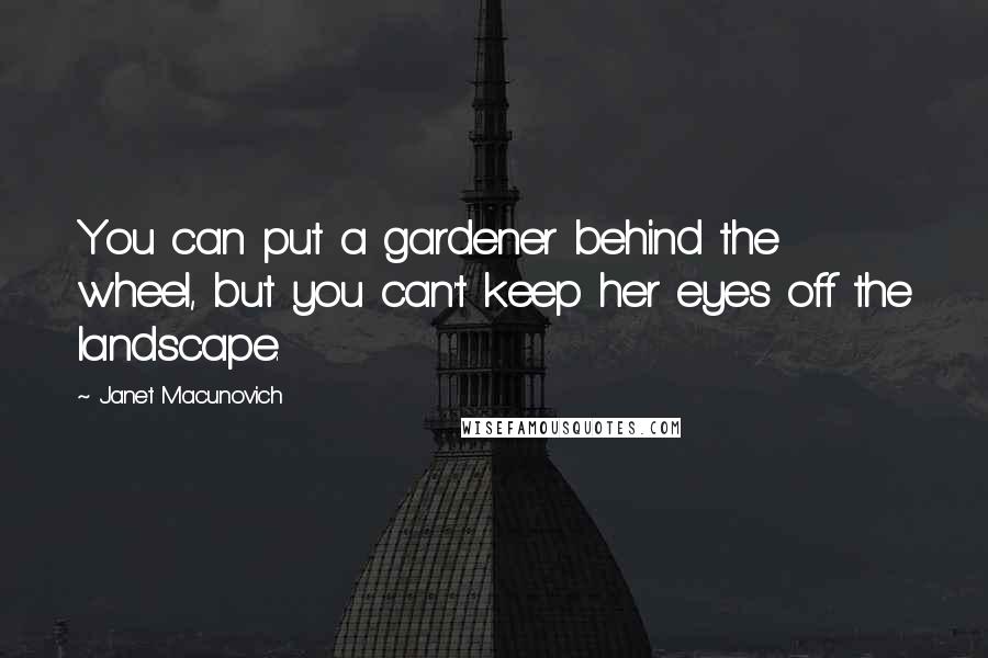 Janet Macunovich Quotes: You can put a gardener behind the wheel, but you can't keep her eyes off the landscape.