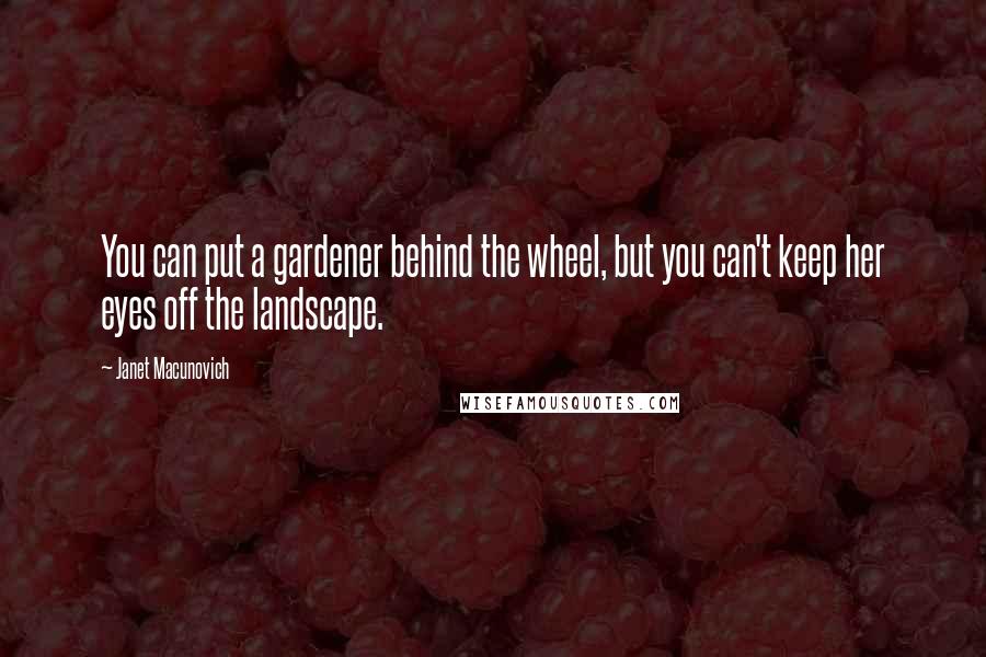 Janet Macunovich Quotes: You can put a gardener behind the wheel, but you can't keep her eyes off the landscape.