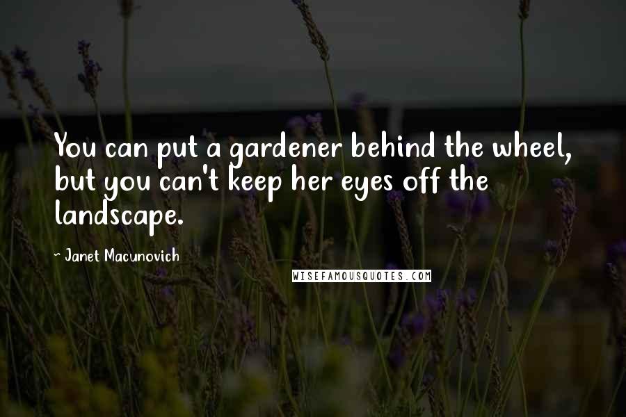 Janet Macunovich Quotes: You can put a gardener behind the wheel, but you can't keep her eyes off the landscape.