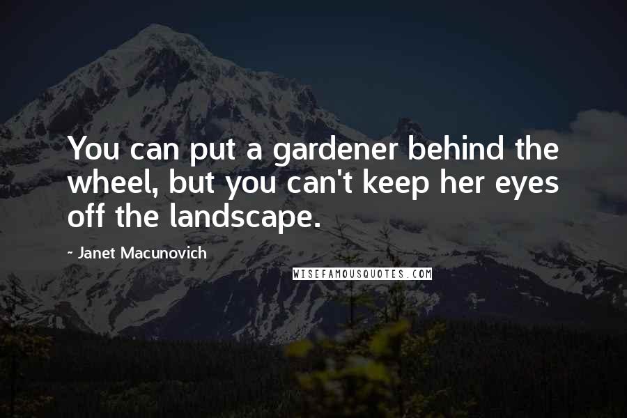 Janet Macunovich Quotes: You can put a gardener behind the wheel, but you can't keep her eyes off the landscape.