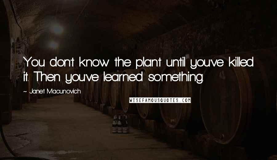 Janet Macunovich Quotes: You don't know the plant until you've killed it. Then you've learned something.