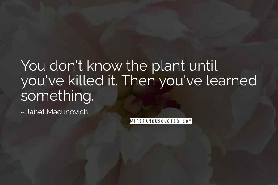 Janet Macunovich Quotes: You don't know the plant until you've killed it. Then you've learned something.