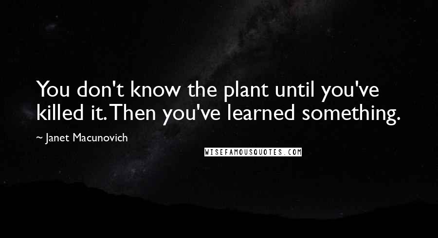 Janet Macunovich Quotes: You don't know the plant until you've killed it. Then you've learned something.