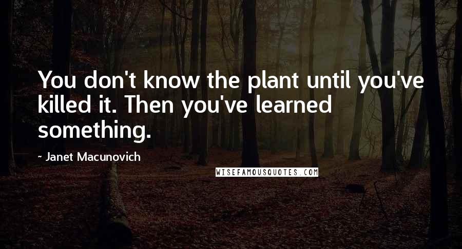 Janet Macunovich Quotes: You don't know the plant until you've killed it. Then you've learned something.