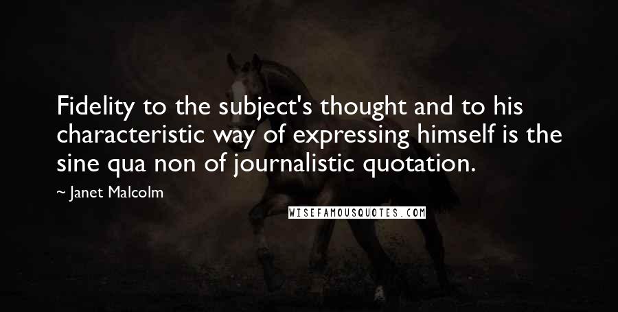 Janet Malcolm Quotes: Fidelity to the subject's thought and to his characteristic way of expressing himself is the sine qua non of journalistic quotation.