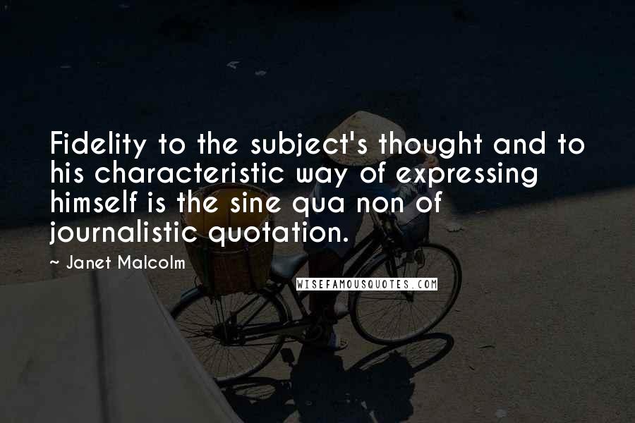 Janet Malcolm Quotes: Fidelity to the subject's thought and to his characteristic way of expressing himself is the sine qua non of journalistic quotation.