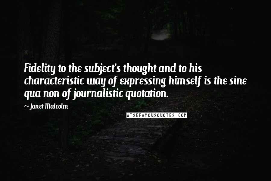 Janet Malcolm Quotes: Fidelity to the subject's thought and to his characteristic way of expressing himself is the sine qua non of journalistic quotation.