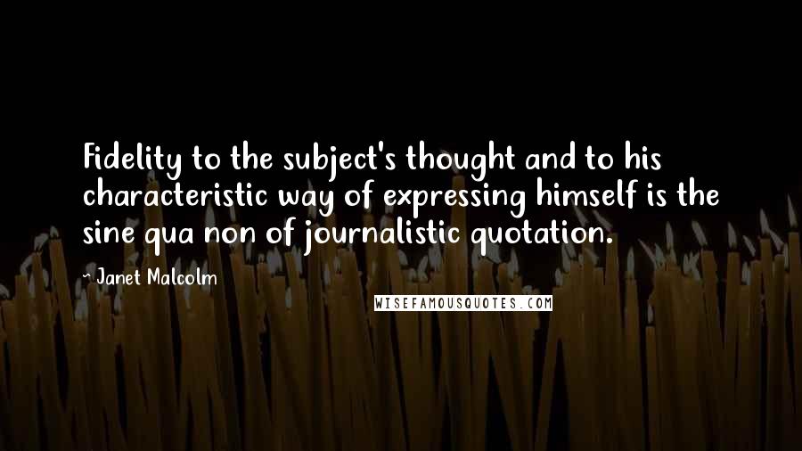 Janet Malcolm Quotes: Fidelity to the subject's thought and to his characteristic way of expressing himself is the sine qua non of journalistic quotation.