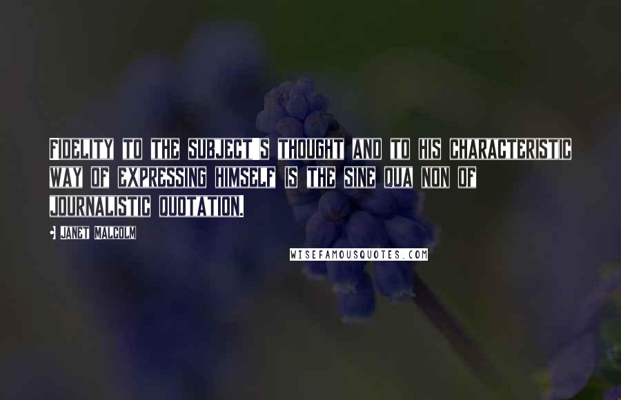 Janet Malcolm Quotes: Fidelity to the subject's thought and to his characteristic way of expressing himself is the sine qua non of journalistic quotation.