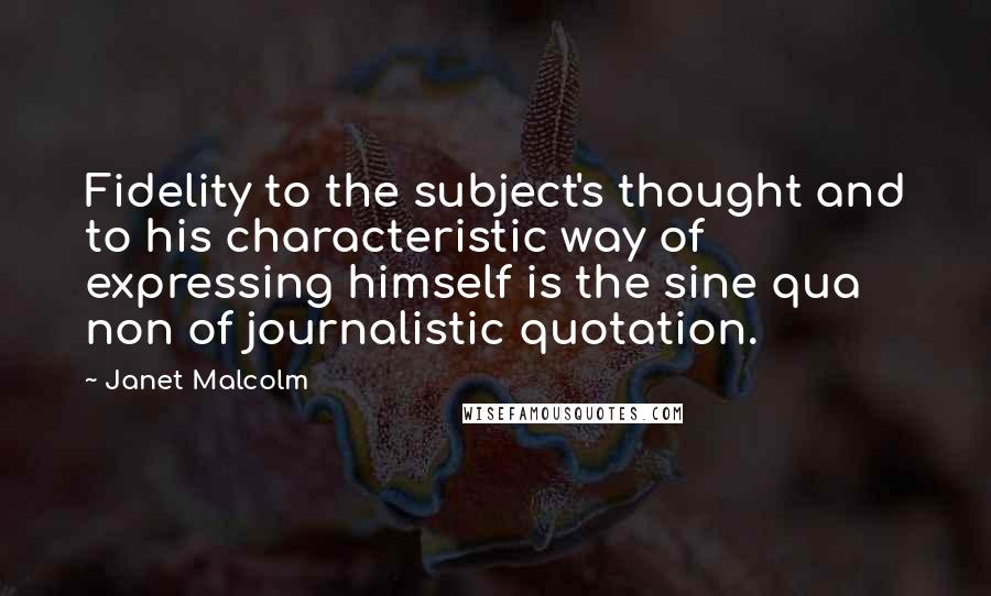 Janet Malcolm Quotes: Fidelity to the subject's thought and to his characteristic way of expressing himself is the sine qua non of journalistic quotation.