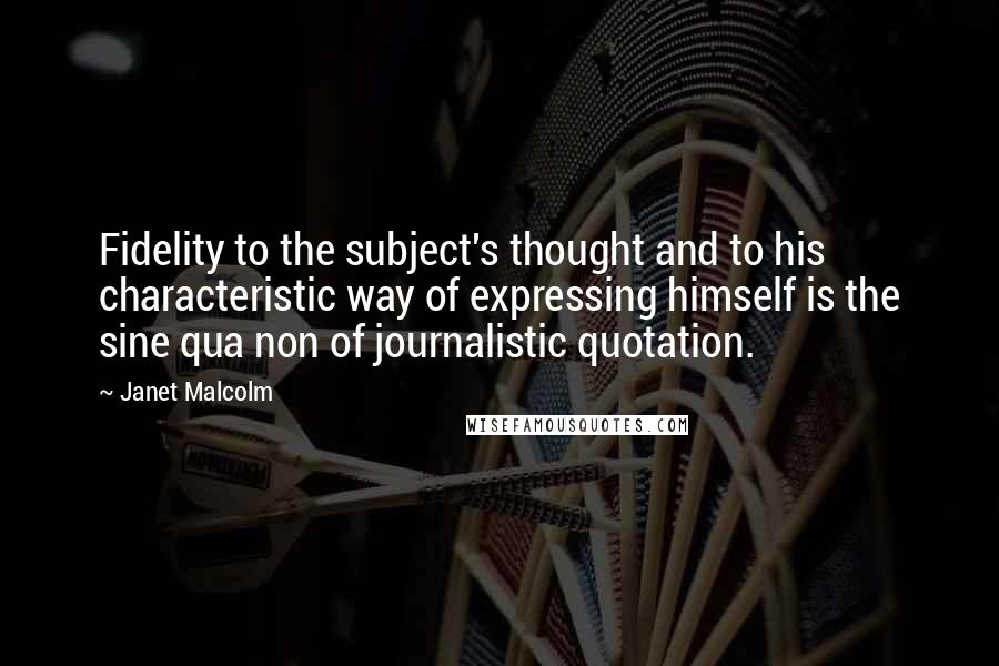 Janet Malcolm Quotes: Fidelity to the subject's thought and to his characteristic way of expressing himself is the sine qua non of journalistic quotation.