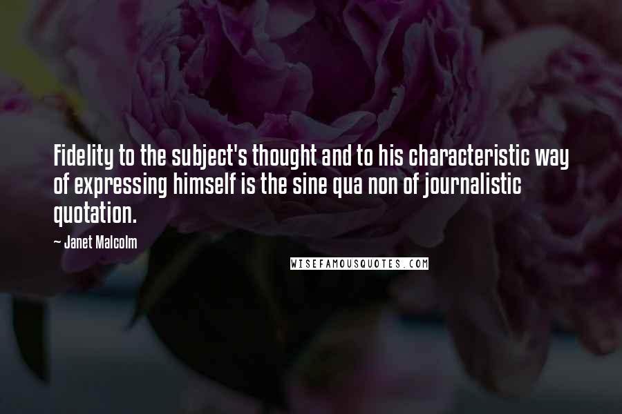 Janet Malcolm Quotes: Fidelity to the subject's thought and to his characteristic way of expressing himself is the sine qua non of journalistic quotation.