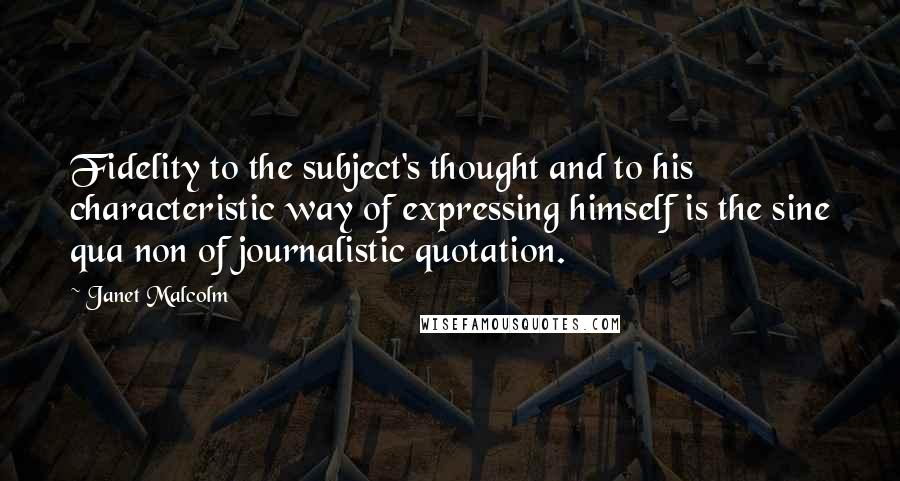 Janet Malcolm Quotes: Fidelity to the subject's thought and to his characteristic way of expressing himself is the sine qua non of journalistic quotation.