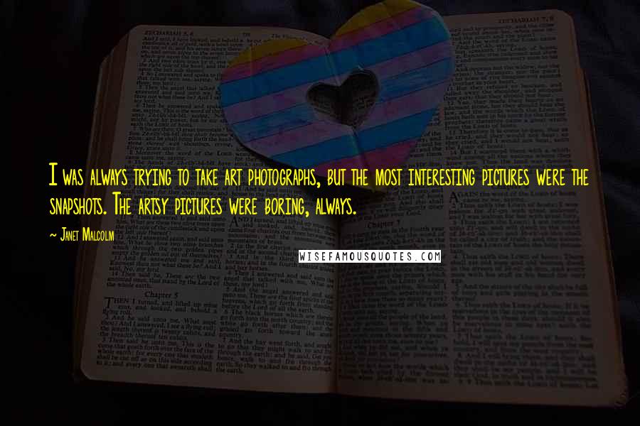 Janet Malcolm Quotes: I was always trying to take art photographs, but the most interesting pictures were the snapshots. The artsy pictures were boring, always.
