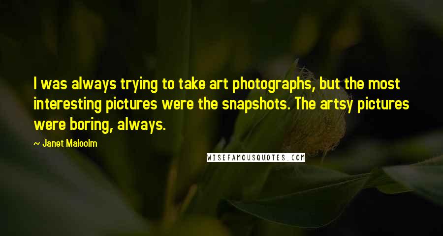 Janet Malcolm Quotes: I was always trying to take art photographs, but the most interesting pictures were the snapshots. The artsy pictures were boring, always.