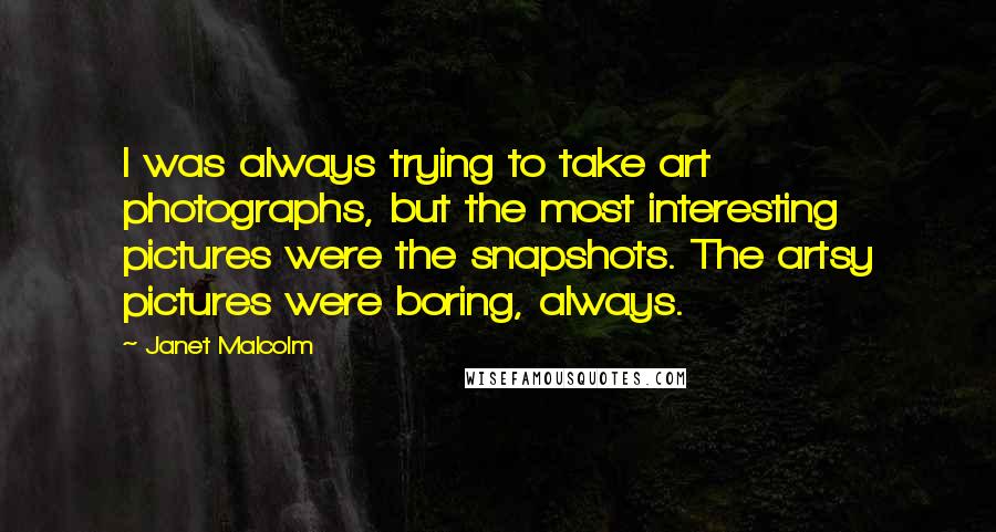 Janet Malcolm Quotes: I was always trying to take art photographs, but the most interesting pictures were the snapshots. The artsy pictures were boring, always.