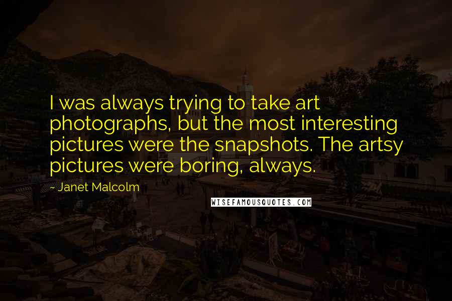Janet Malcolm Quotes: I was always trying to take art photographs, but the most interesting pictures were the snapshots. The artsy pictures were boring, always.
