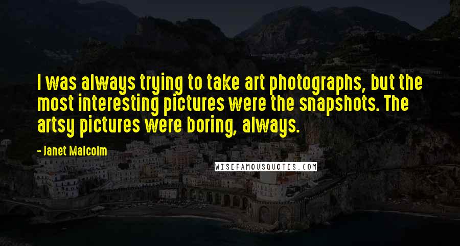 Janet Malcolm Quotes: I was always trying to take art photographs, but the most interesting pictures were the snapshots. The artsy pictures were boring, always.