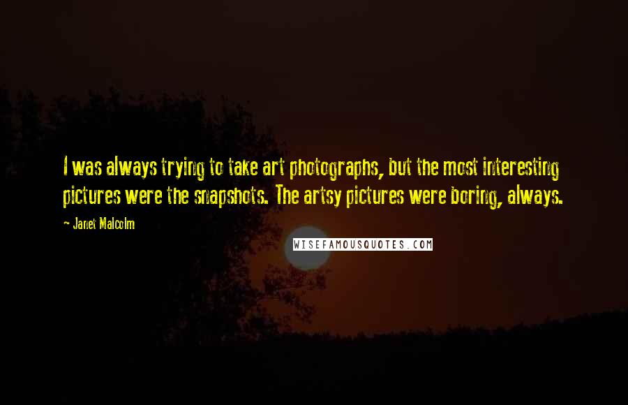 Janet Malcolm Quotes: I was always trying to take art photographs, but the most interesting pictures were the snapshots. The artsy pictures were boring, always.