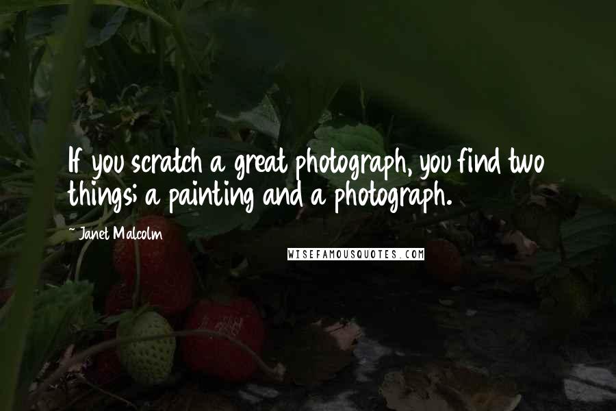 Janet Malcolm Quotes: If you scratch a great photograph, you find two things; a painting and a photograph.