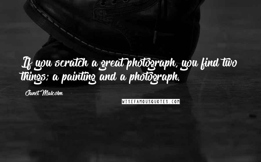 Janet Malcolm Quotes: If you scratch a great photograph, you find two things; a painting and a photograph.