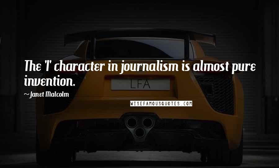 Janet Malcolm Quotes: The 'I' character in journalism is almost pure invention.