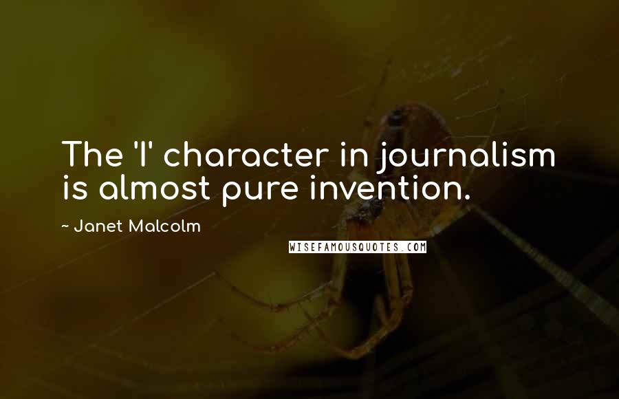 Janet Malcolm Quotes: The 'I' character in journalism is almost pure invention.