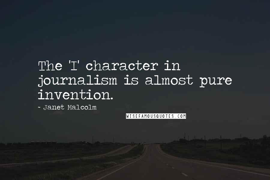 Janet Malcolm Quotes: The 'I' character in journalism is almost pure invention.
