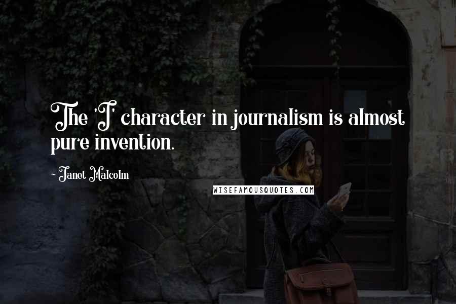 Janet Malcolm Quotes: The 'I' character in journalism is almost pure invention.