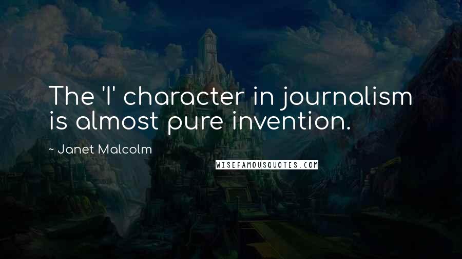 Janet Malcolm Quotes: The 'I' character in journalism is almost pure invention.