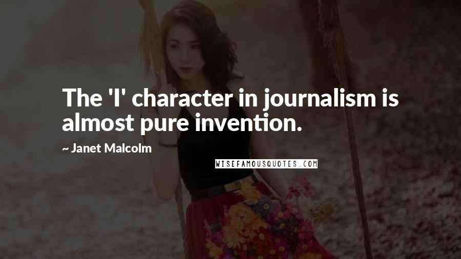 Janet Malcolm Quotes: The 'I' character in journalism is almost pure invention.