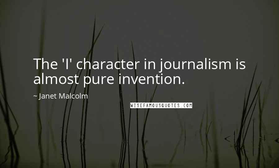 Janet Malcolm Quotes: The 'I' character in journalism is almost pure invention.